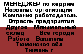 МЕНЕДЖЕР по кадрам › Название организации ­ Компания-работодатель › Отрасль предприятия ­ Другое › Минимальный оклад ­ 1 - Все города Работа » Вакансии   . Тюменская обл.,Тюмень г.